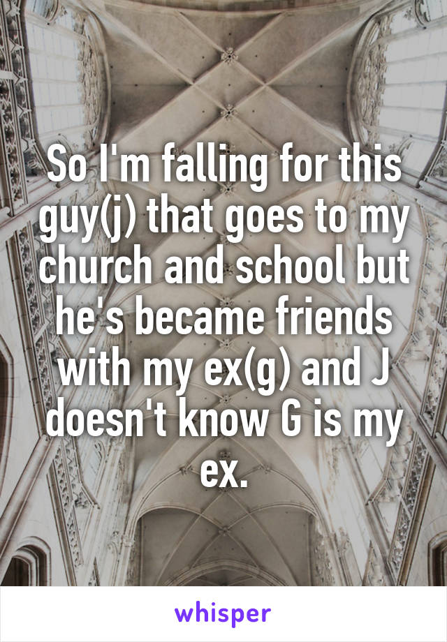 So I'm falling for this guy(j) that goes to my church and school but he's became friends with my ex(g) and J doesn't know G is my ex.