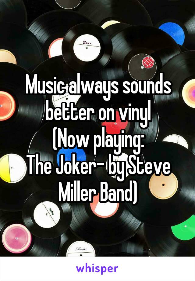 Music always sounds better on vinyl
(Now playing:
The Joker- by Steve Miller Band)