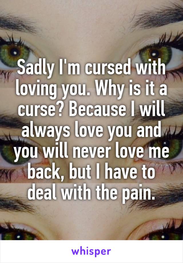 Sadly I'm cursed with loving you. Why is it a curse? Because I will always love you and you will never love me back, but I have to deal with the pain.