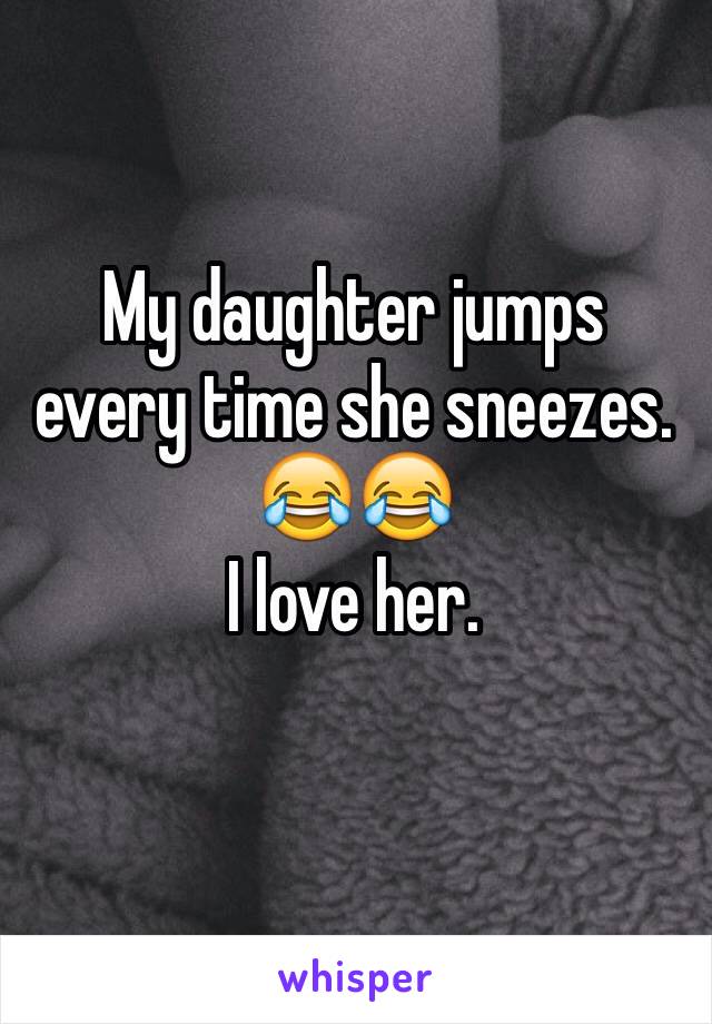 My daughter jumps every time she sneezes. 😂😂 
I love her. 