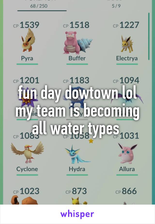 fun day dowtown lol
my team is becoming all water types 