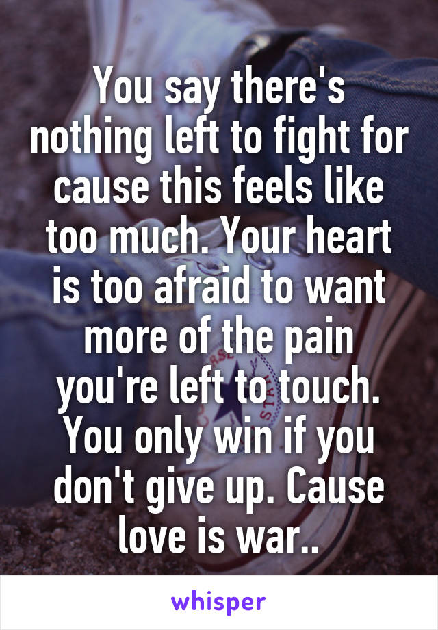 You say there's nothing left to fight for cause this feels like too much. Your heart is too afraid to want more of the pain you're left to touch. You only win if you don't give up. Cause love is war..