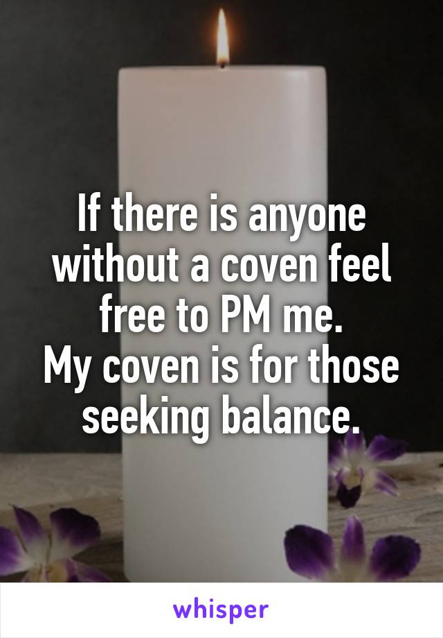 If there is anyone without a coven feel free to PM me.
My coven is for those seeking balance.