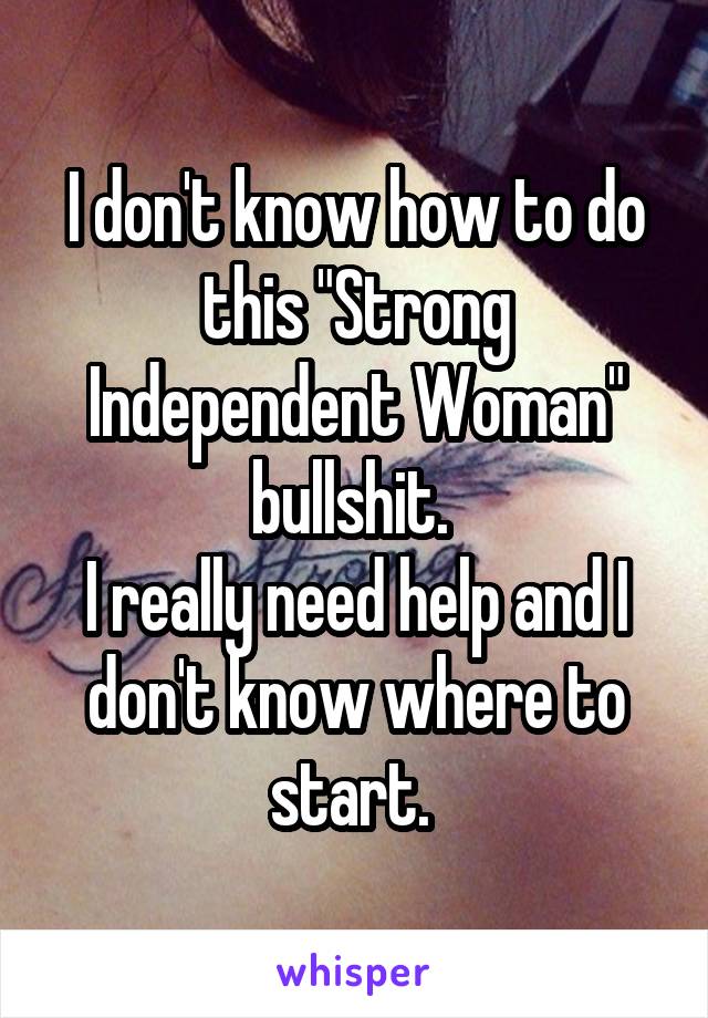 I don't know how to do this "Strong Independent Woman" bullshit. 
I really need help and I don't know where to start. 