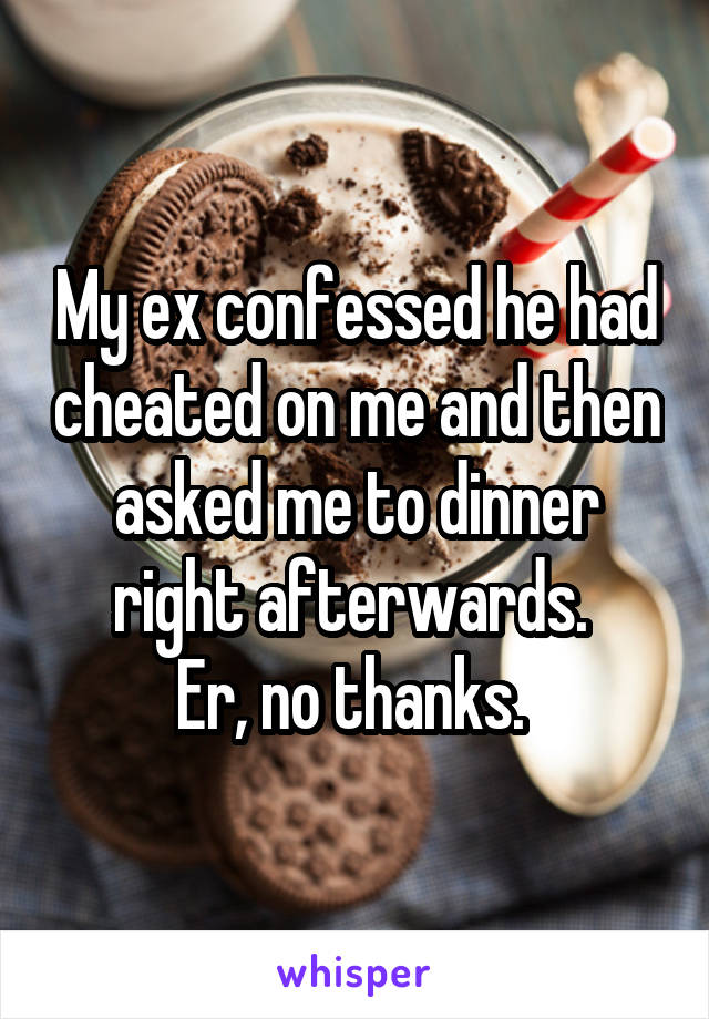 My ex confessed he had cheated on me and then asked me to dinner right afterwards. 
Er, no thanks. 