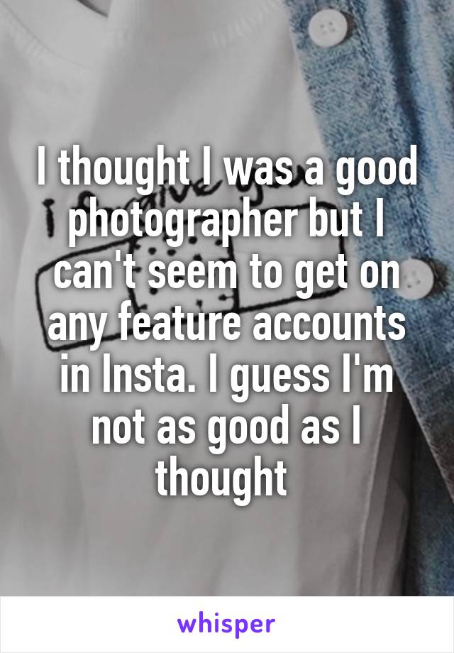 I thought I was a good photographer but I can't seem to get on any feature accounts in Insta. I guess I'm not as good as I thought 