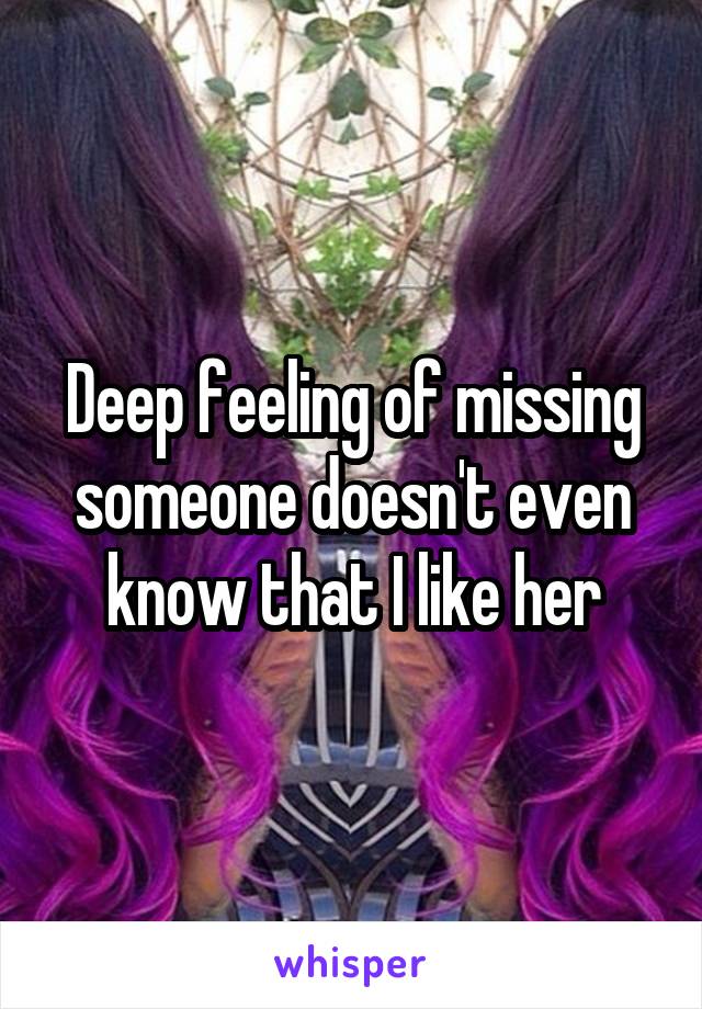Deep feeling of missing someone doesn't even know that I like her