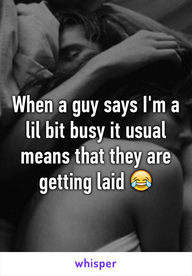 When a guy says I'm a lil bit busy it usual means that they are getting laid 😂