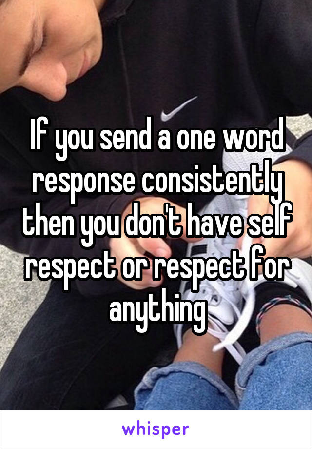 If you send a one word response consistently then you don't have self respect or respect for anything