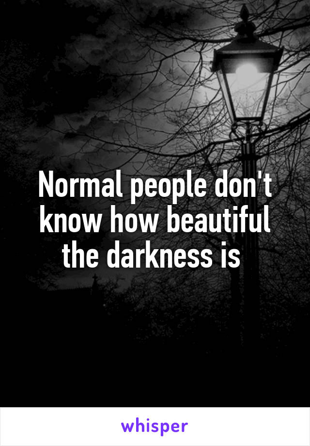 Normal people don't know how beautiful the darkness is 