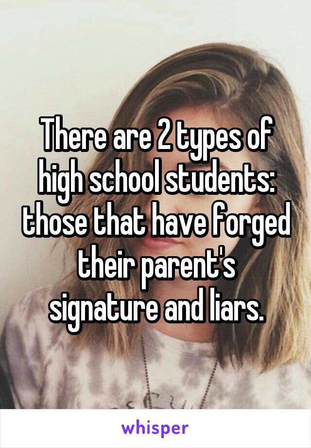 There are 2 types of high school students: those that have forged their parent's signature and liars.