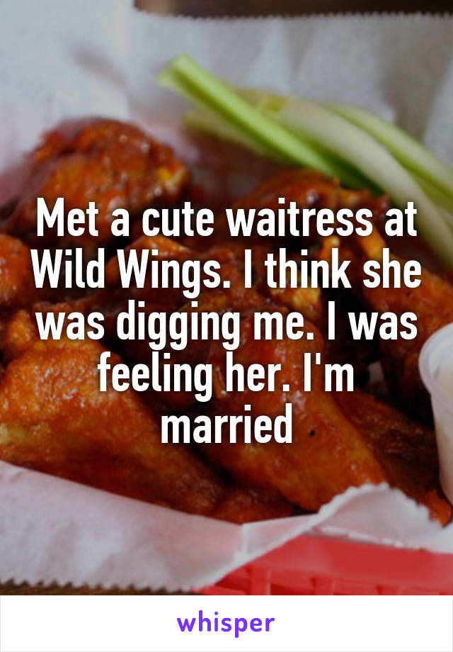 Met a cute waitress at Wild Wings. I think she was digging me. I was feeling her. I'm married