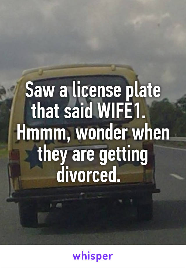 Saw a license plate that said WIFE1.   Hmmm, wonder when they are getting divorced.  