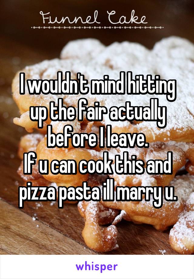 I wouldn't mind hitting up the fair actually before I leave.
If u can cook this and pizza pasta ill marry u.