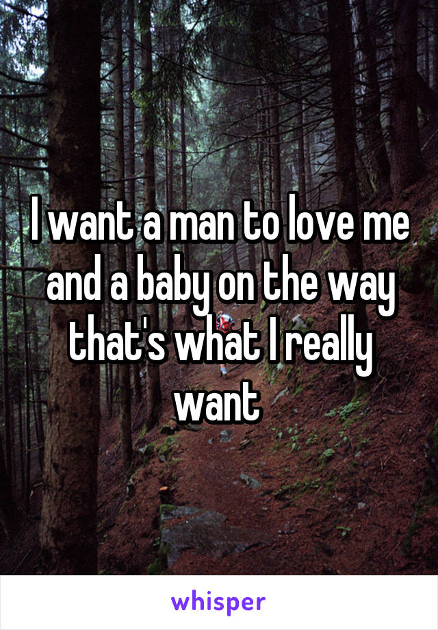 I want a man to love me and a baby on the way that's what I really want 