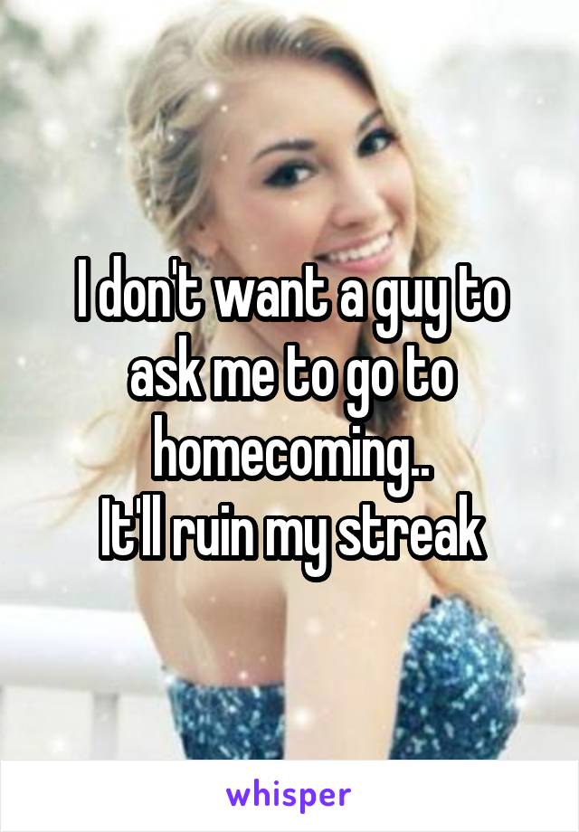 I don't want a guy to ask me to go to homecoming..
It'll ruin my streak
