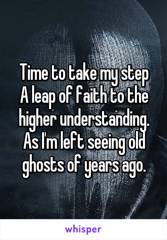 Time to take my step
A leap of faith to the higher understanding.
As I'm left seeing old ghosts of years ago.