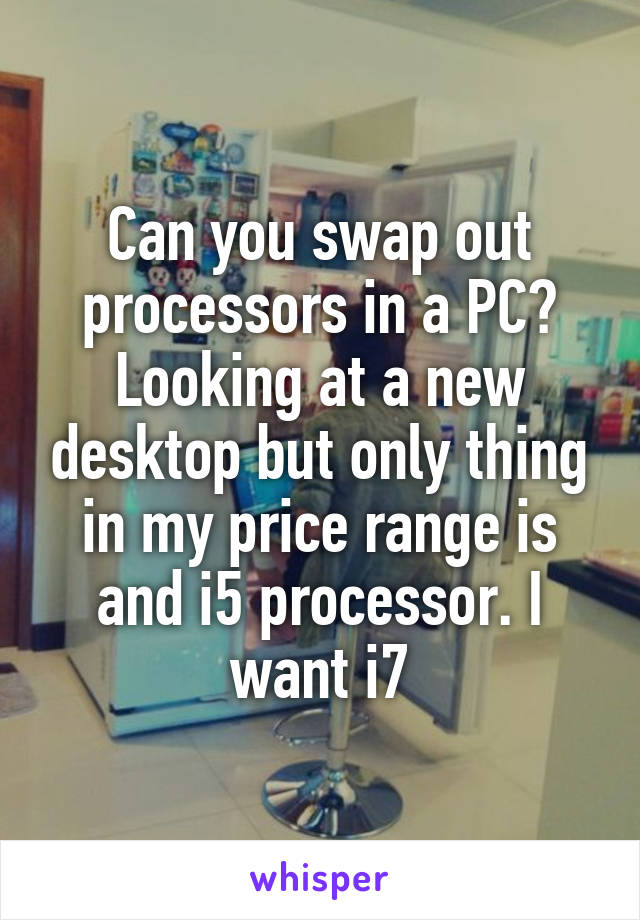 Can you swap out processors in a PC? Looking at a new desktop but only thing in my price range is and i5 processor. I want i7