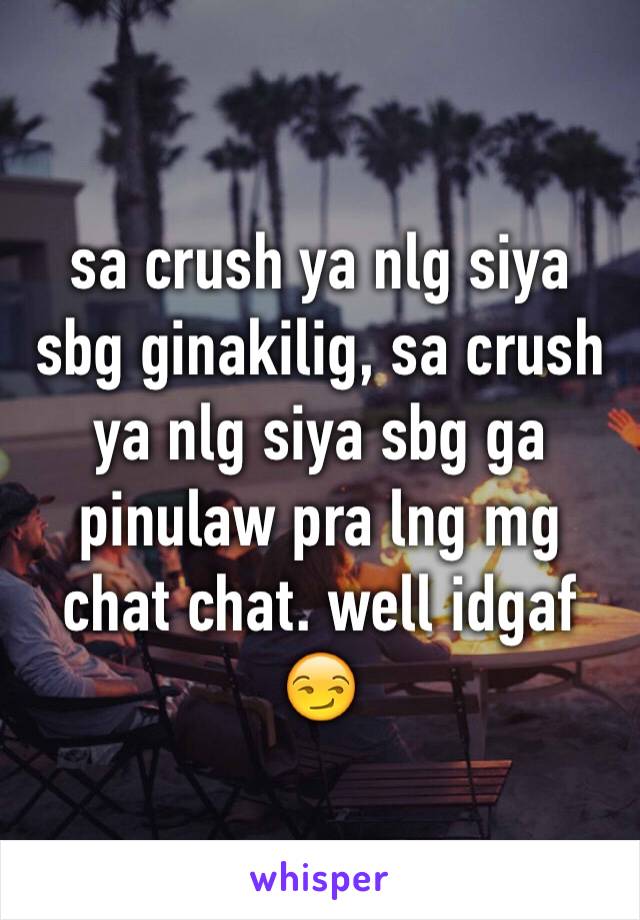 sa crush ya nlg siya sbg ginakilig, sa crush ya nlg siya sbg ga pinulaw pra lng mg chat chat. well idgaf 😏