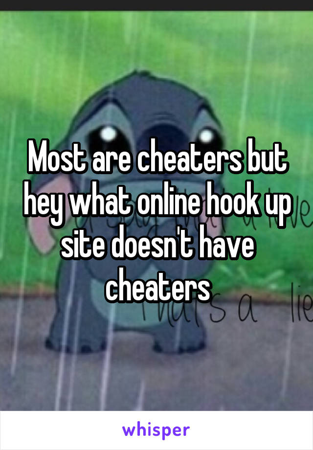 Most are cheaters but hey what online hook up site doesn't have cheaters