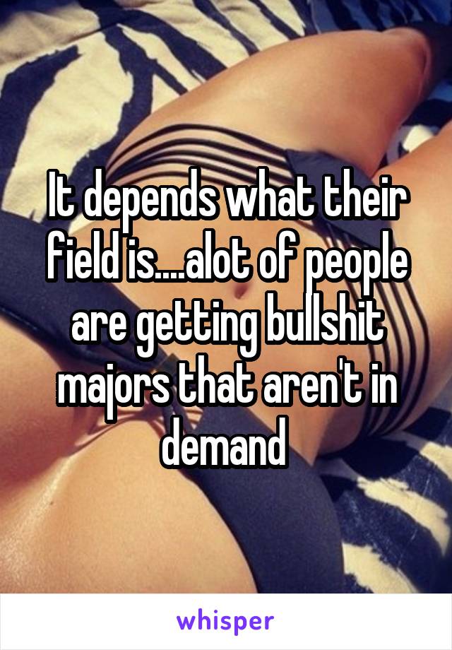 It depends what their field is....alot of people are getting bullshit majors that aren't in demand 
