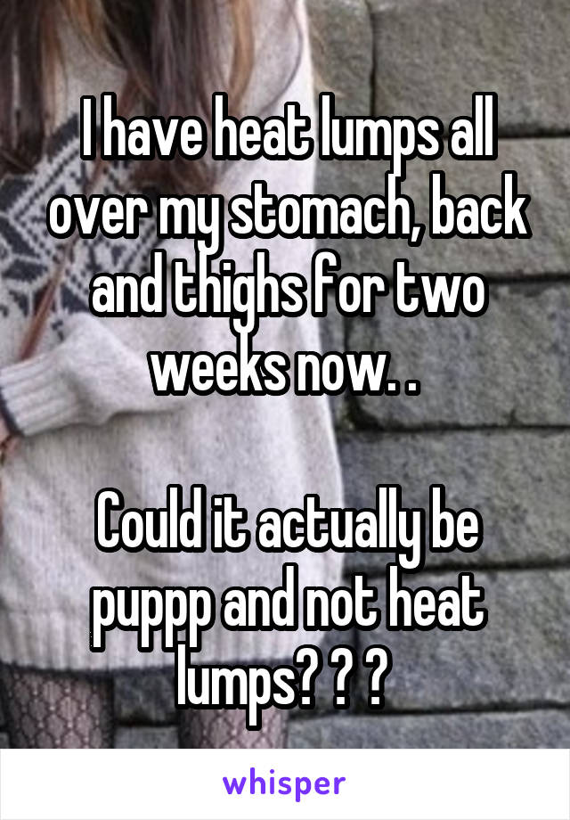 I have heat lumps all over my stomach, back and thighs for two weeks now. . 

Could it actually be puppp and not heat lumps? ? ? 