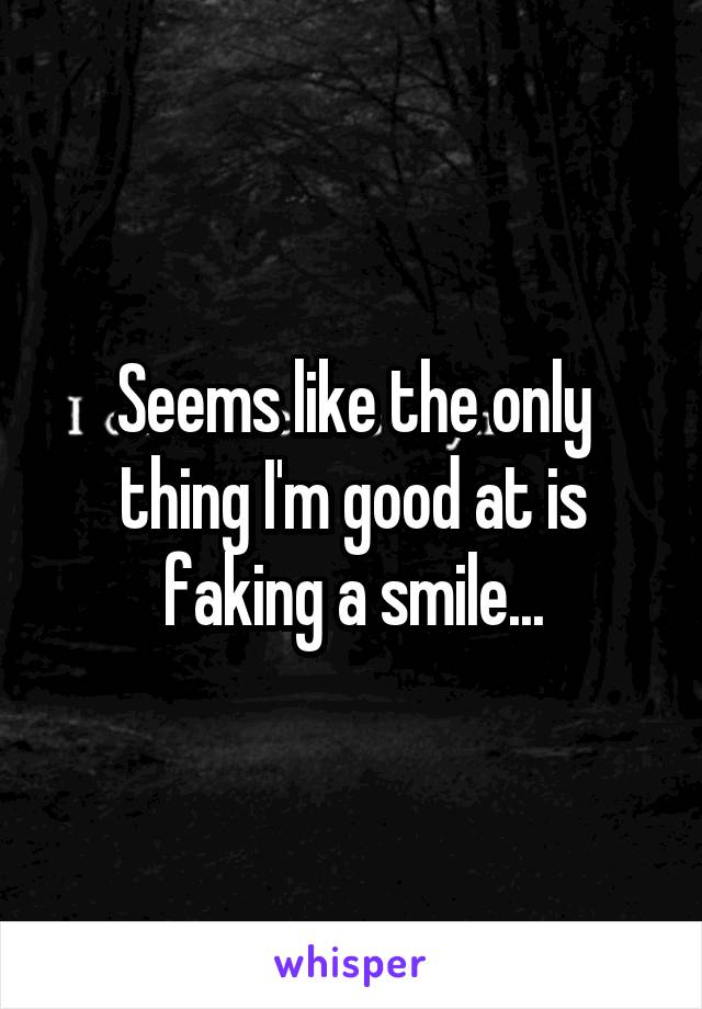 Seems like the only thing I'm good at is faking a smile...