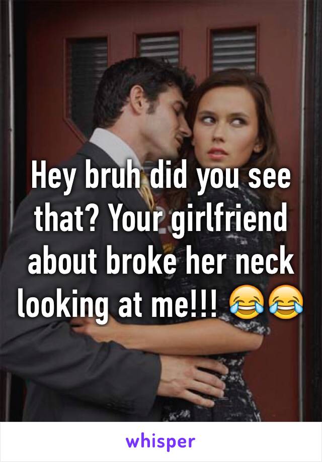 Hey bruh did you see that? Your girlfriend about broke her neck looking at me!!! 😂😂