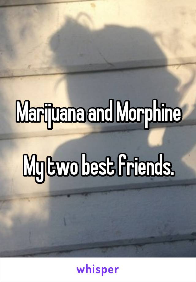 Marijuana and Morphine

My two best friends.