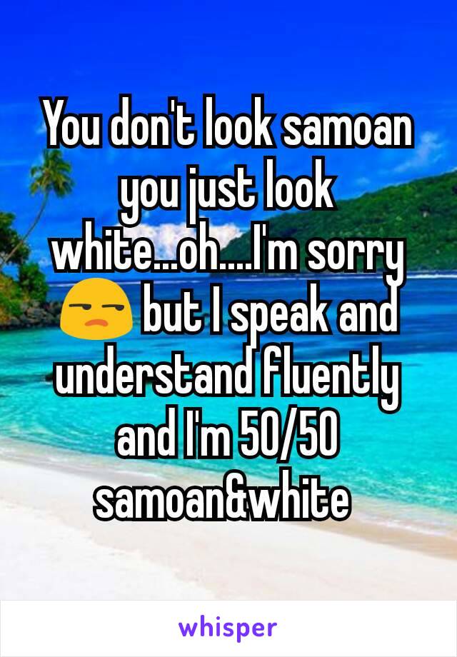 You don't look samoan you just look white...oh....I'm sorry😒 but I speak and understand fluently and I'm 50/50 samoan&white 