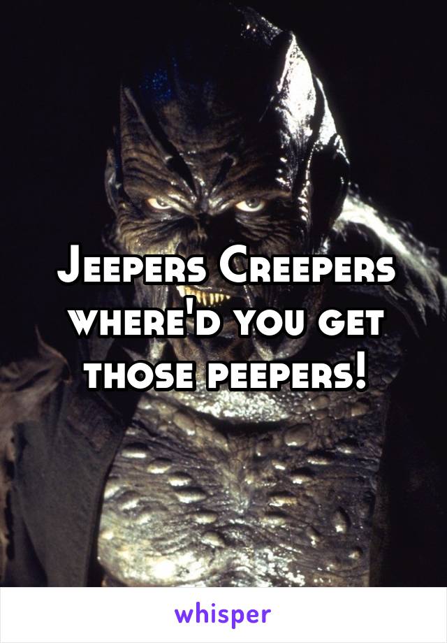 Jeepers Creepers where'd you get those peepers!