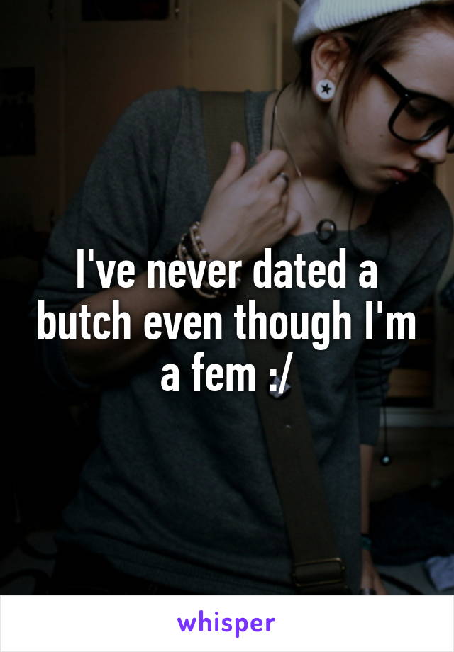 I've never dated a butch even though I'm a fem :/