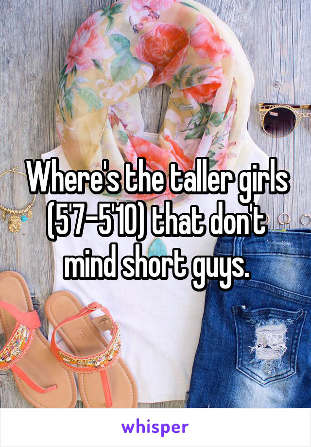 Where's the taller girls (5'7-5'10) that don't mind short guys.