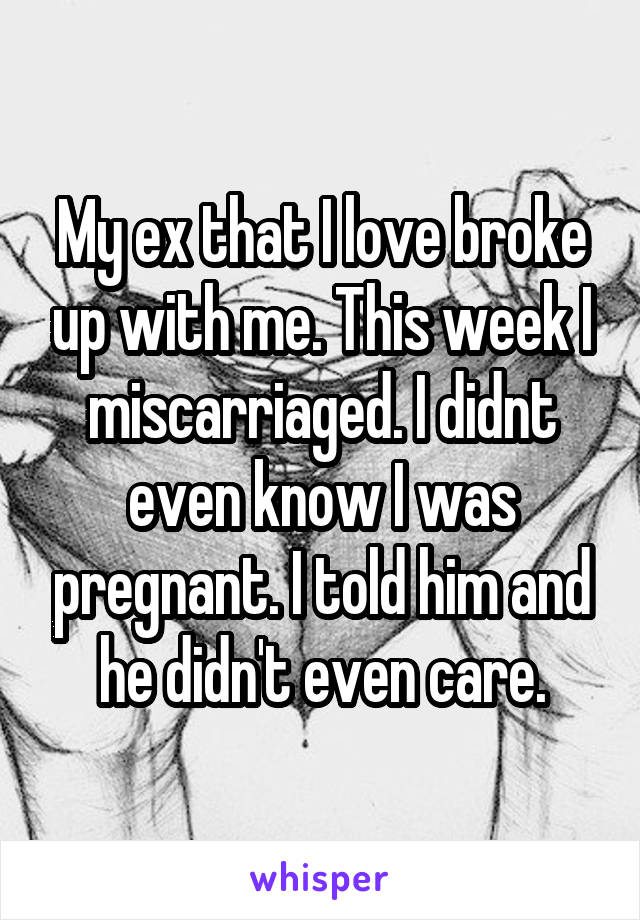My ex that I love broke up with me. This week I miscarriaged. I didnt even know I was pregnant. I told him and he didn't even care.