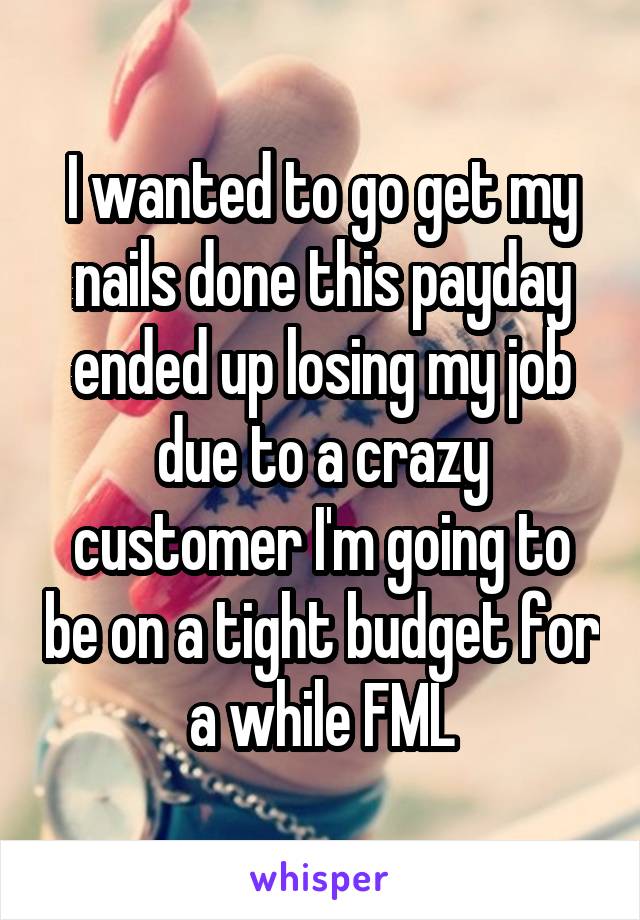 I wanted to go get my nails done this payday ended up losing my job due to a crazy customer I'm going to be on a tight budget for a while FML