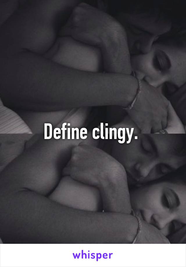 Define clingy. 