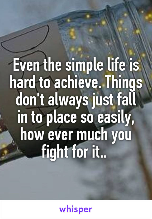 Even the simple life is hard to achieve. Things don't always just fall in to place so easily, how ever much you fight for it.. 