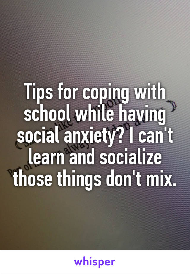 Tips for coping with school while having social anxiety? I can't learn and socialize those things don't mix.