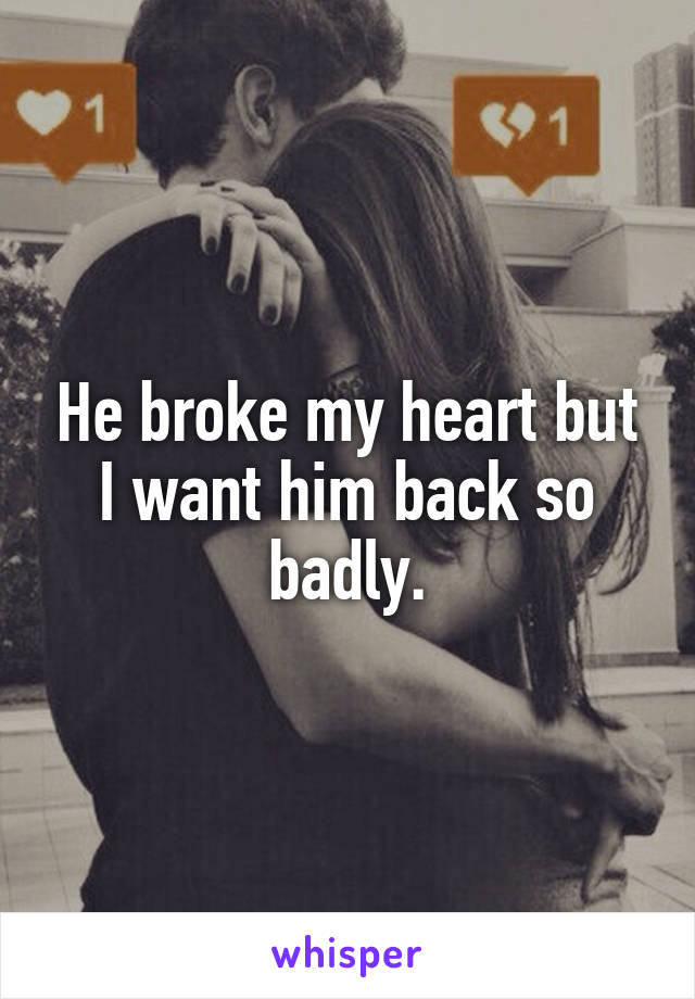 He broke my heart but I want him back so badly.