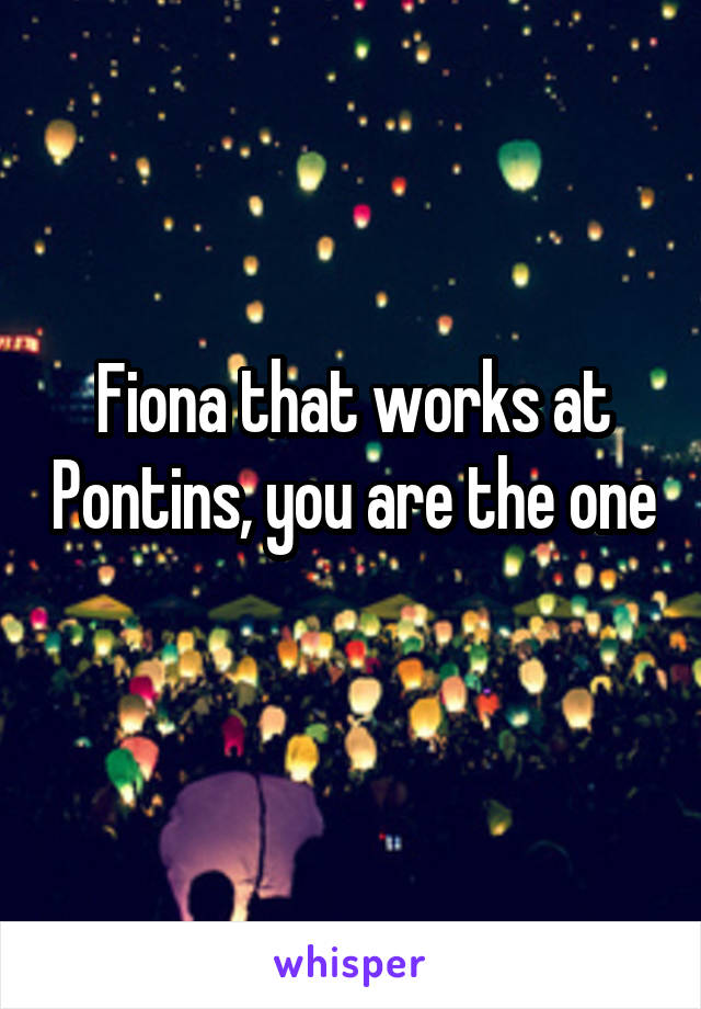 Fiona that works at Pontins, you are the one 