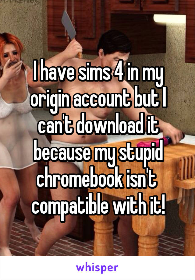 I have sims 4 in my origin account but I can't download it because my stupid chromebook isn't  compatible with it!