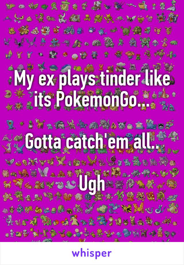 My ex plays tinder like its PokemonGo...

Gotta catch'em all..

Ugh