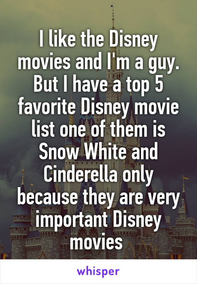 I like the Disney movies and I'm a guy. But I have a top 5 favorite Disney movie list one of them is Snow White and Cinderella only because they are very important Disney movies 