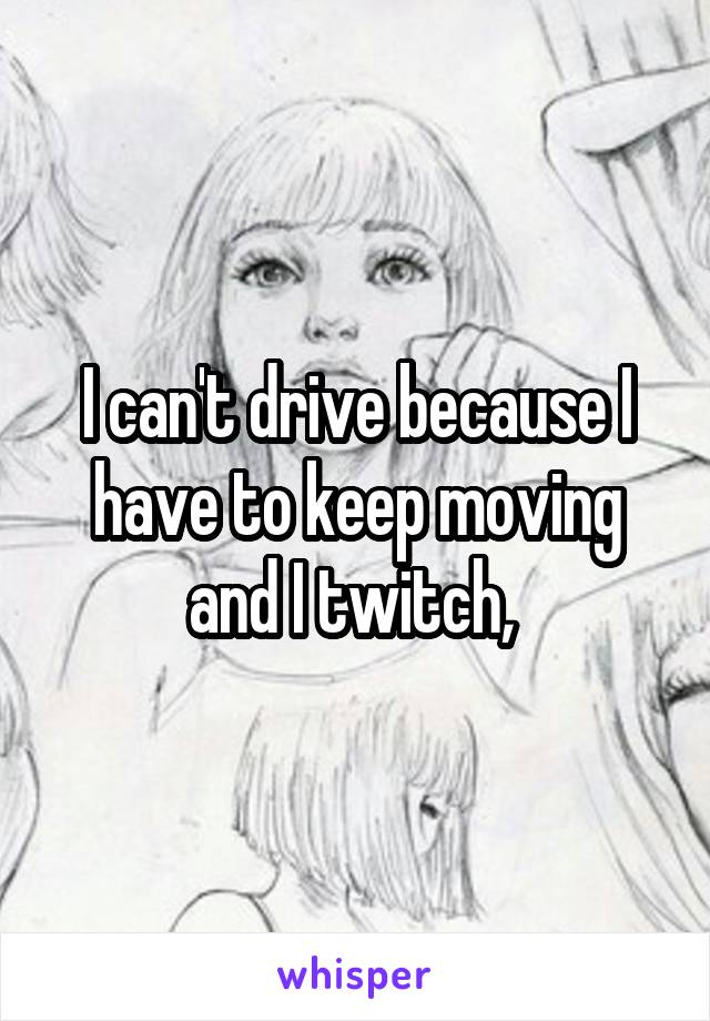 I can't drive because I have to keep moving and I twitch, 