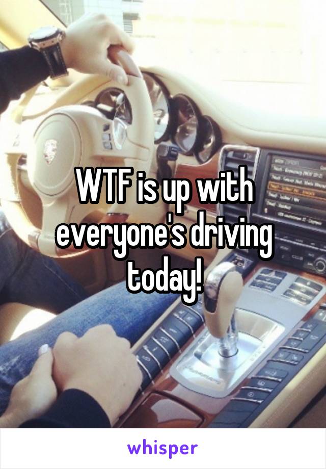 WTF is up with everyone's driving today!