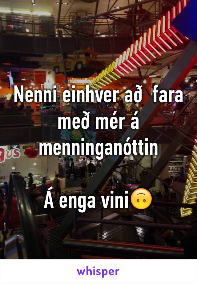 Nenni einhver að  fara með mér á menninganóttin 

Á enga vini🙃