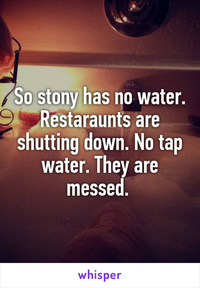 So stony has no water. Restaraunts are shutting down. No tap water. They are messed. 