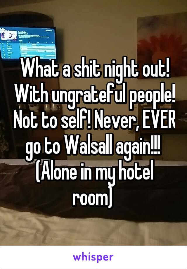 What a shit night out! With ungrateful people! Not to self! Never, EVER go to Walsall again!!! 
(Alone in my hotel room) 