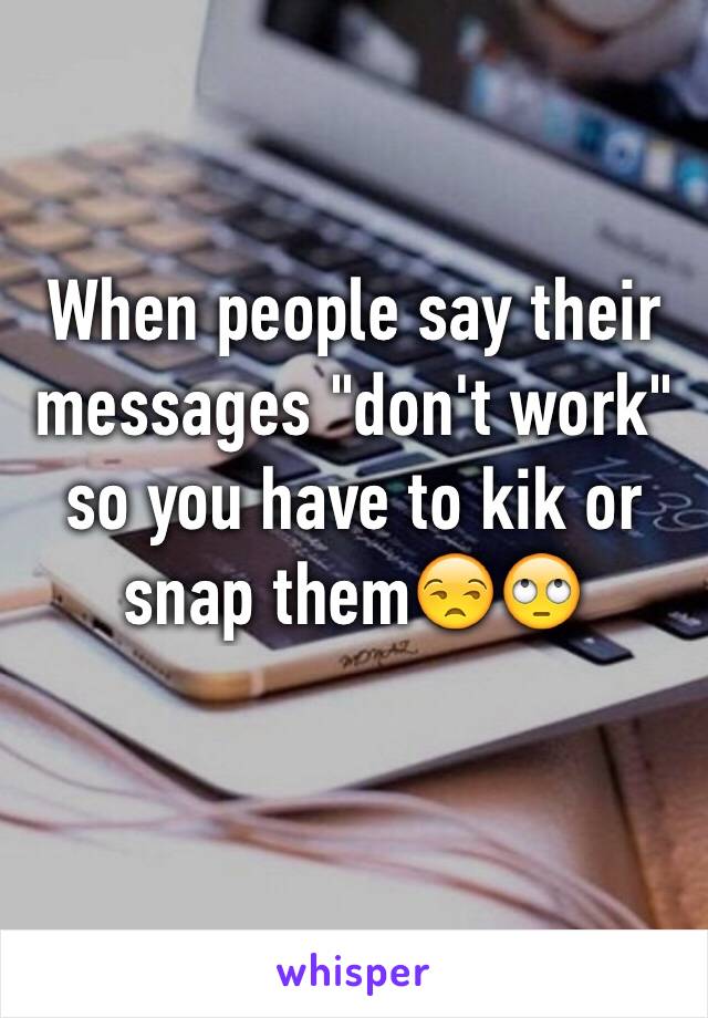 When people say their messages "don't work" so you have to kik or snap them😒🙄