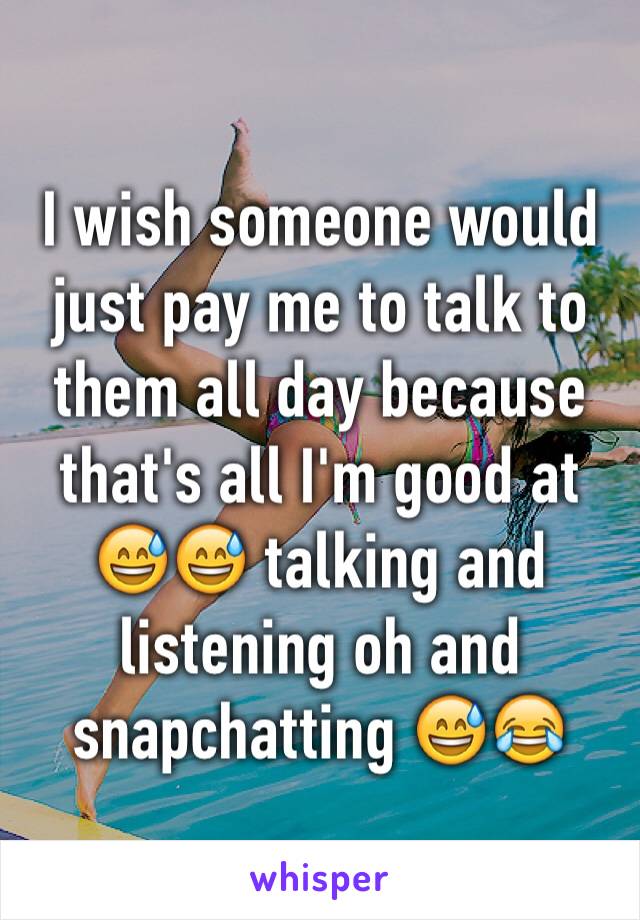 I wish someone would just pay me to talk to them all day because that's all I'm good at 😅😅 talking and listening oh and snapchatting 😅😂